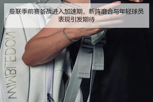 曼联季前赛备战进入加速期，新阵磨合与年轻球员表现引发期待 - ResonSports
