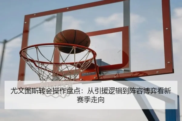尤文图斯转会操作盘点：从引援逻辑到阵容博弈看新赛季走向 | ResonSports